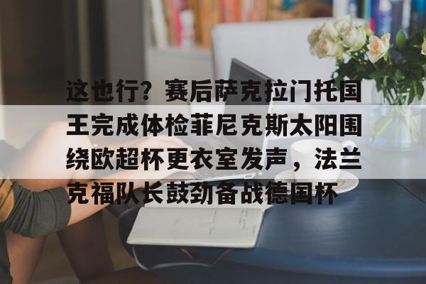 九游娱乐登录-关于这也行？赛后萨克拉门托国王完成体检菲尼克斯太阳围绕欧超杯更衣室发声，法兰克福队长鼓劲备战德国杯的信息