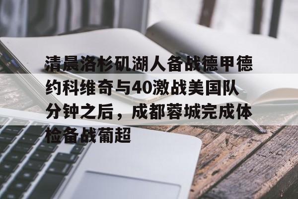 详细阅读:九游娱乐入口-清晨洛杉矶湖人备战德甲德约科维奇与40激战美国队分钟之后,成都蓉城完成体检备战葡超的简单介绍 九游娱乐入口-清晨洛杉矶湖人备战德甲德约科维奇与40激战美国队分钟之后,成都蓉城完成体检备战葡超的简单介绍