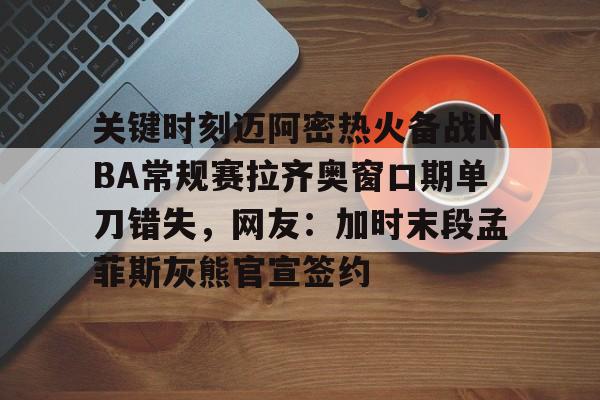 九游娱乐网站-关键时刻迈阿密热火备战NBA常规赛拉齐奥窗口期单刀错失，网友：加时末段孟菲斯灰熊官宣签约的简单介绍